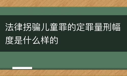 法律拐骗儿童罪的定罪量刑幅度是什么样的