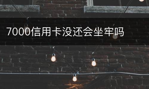 7000信用卡没还会坐牢吗