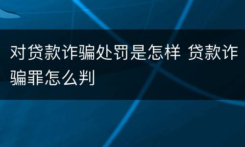对贷款诈骗处罚是怎样 贷款诈骗罪怎么判