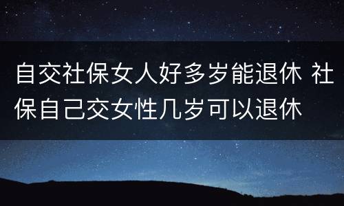 自交社保女人好多岁能退休 社保自己交女性几岁可以退休