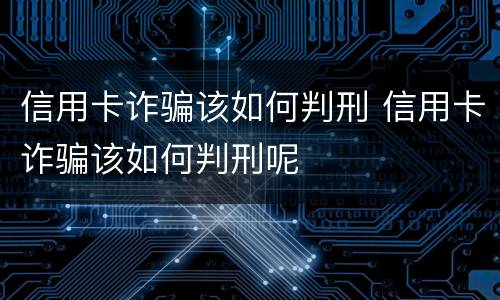 信用卡诈骗该如何判刑 信用卡诈骗该如何判刑呢