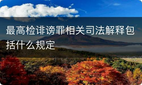 最高检诽谤罪相关司法解释包括什么规定