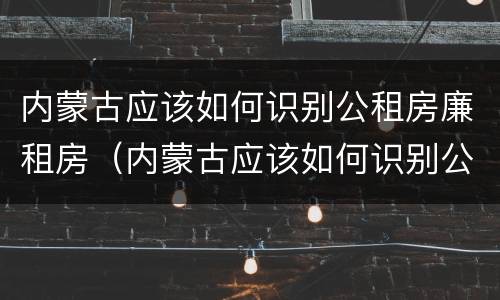 内蒙古应该如何识别公租房廉租房（内蒙古应该如何识别公租房廉租房信息）