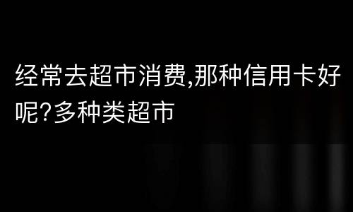 经常去超市消费,那种信用卡好呢?多种类超市