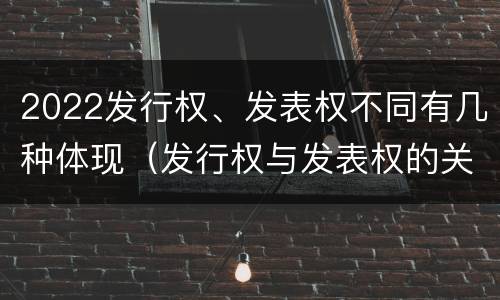 2022发行权、发表权不同有几种体现（发行权与发表权的关系）