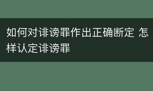 如何对诽谤罪作出正确断定 怎样认定诽谤罪