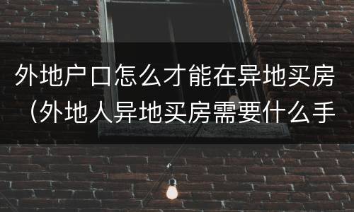 外地户口怎么才能在异地买房（外地人异地买房需要什么手续）