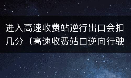 进入高速收费站逆行出口会扣几分（高速收费站口逆向行驶扣几分罚款多少钱）