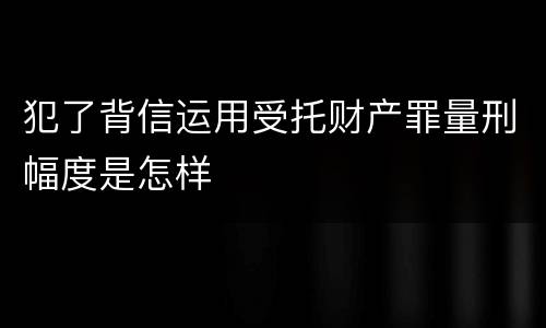 犯了背信运用受托财产罪量刑幅度是怎样