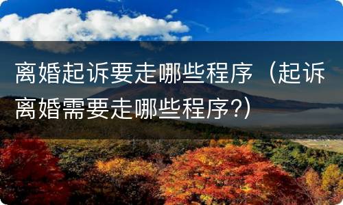 离婚起诉要走哪些程序（起诉离婚需要走哪些程序?）