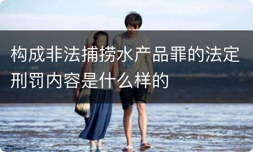构成非法捕捞水产品罪的法定刑罚内容是什么样的