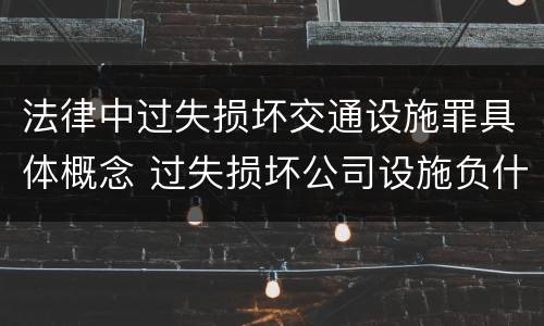 法律中过失损坏交通设施罪具体概念 过失损坏公司设施负什么责任