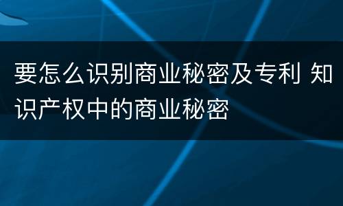 要怎么识别商业秘密及专利 知识产权中的商业秘密