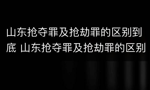 山东抢夺罪及抢劫罪的区别到底 山东抢夺罪及抢劫罪的区别到底多大