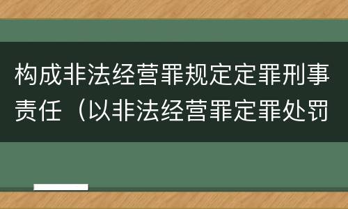 构成非法经营罪规定定罪刑事责任（以非法经营罪定罪处罚）