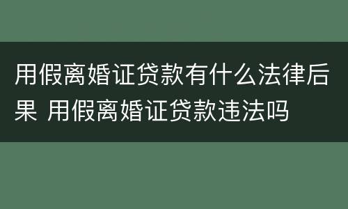 用假离婚证贷款有什么法律后果 用假离婚证贷款违法吗