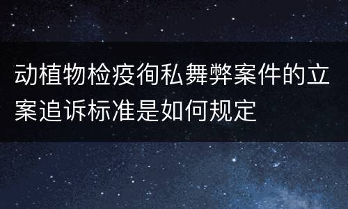 动植物检疫徇私舞弊案件的立案追诉标准是如何规定