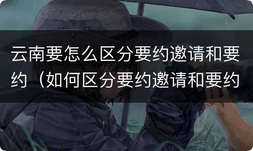 云南要怎么区分要约邀请和要约（如何区分要约邀请和要约）