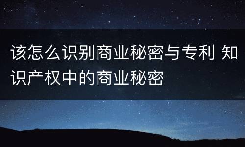 该怎么识别商业秘密与专利 知识产权中的商业秘密