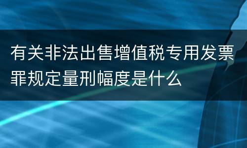 有关非法出售增值税专用发票罪规定量刑幅度是什么