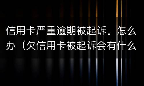 信用卡严重逾期被起诉。怎么办（欠信用卡被起诉会有什么后果是什么）