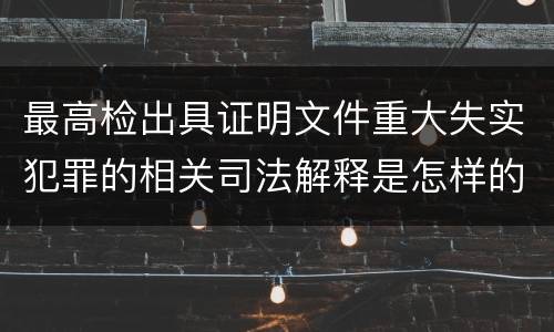 最高检出具证明文件重大失实犯罪的相关司法解释是怎样的
