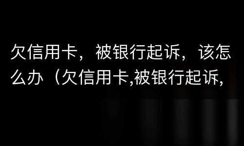 欠信用卡，被银行起诉，该怎么办（欠信用卡,被银行起诉,该怎么办呢）