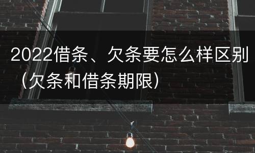2022借条、欠条要怎么样区别（欠条和借条期限）
