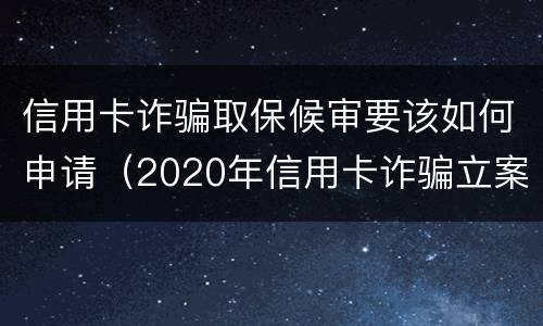 信用卡诈骗取保候审要该如何申请（2020年信用卡诈骗立案标准）