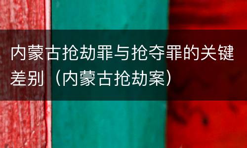 内蒙古抢劫罪与抢夺罪的关键差别（内蒙古抢劫案）