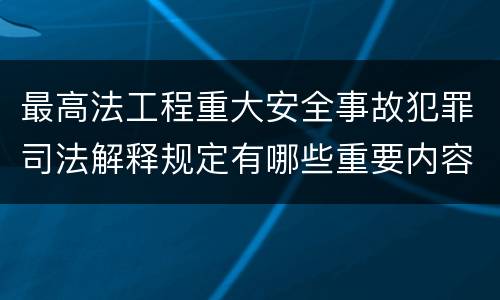 最高法工程重大安全事故犯罪司法解释规定有哪些重要内容
