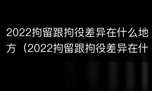 2022拘留跟拘役差异在什么地方（2022拘留跟拘役差异在什么地方执行）
