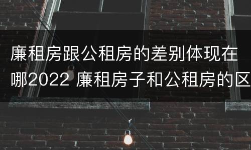 廉租房跟公租房的差别体现在哪2022 廉租房子和公租房的区别