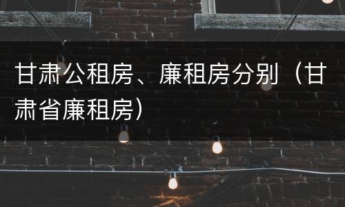 甘肃公租房、廉租房分别（甘肃省廉租房）