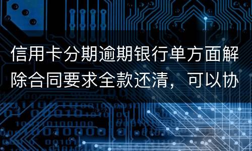 信用卡分期逾期银行单方面解除合同要求全款还清，可以协商在分期嘛