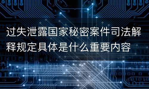 过失泄露国家秘密案件司法解释规定具体是什么重要内容