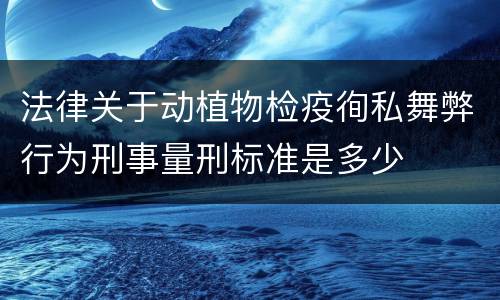 法律关于动植物检疫徇私舞弊行为刑事量刑标准是多少