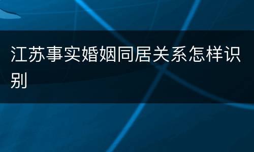 江苏事实婚姻同居关系怎样识别