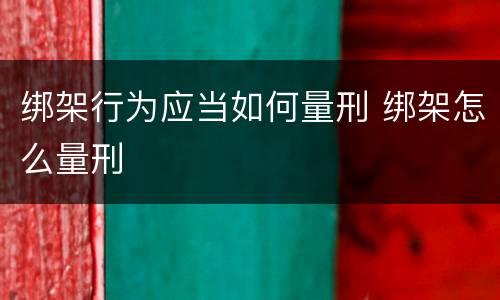 绑架行为应当如何量刑 绑架怎么量刑
