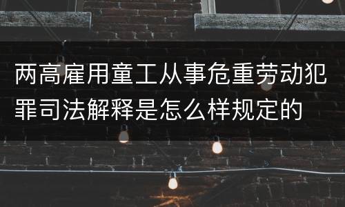 两高雇用童工从事危重劳动犯罪司法解释是怎么样规定的
