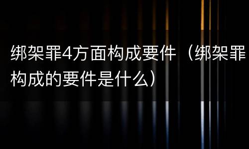 绑架罪4方面构成要件（绑架罪构成的要件是什么）