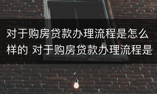 对于购房贷款办理流程是怎么样的 对于购房贷款办理流程是怎么样的呢