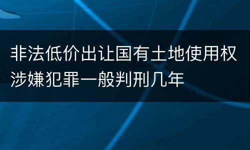 非法低价出让国有土地使用权涉嫌犯罪一般判刑几年