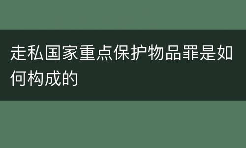 走私国家重点保护物品罪是如何构成的