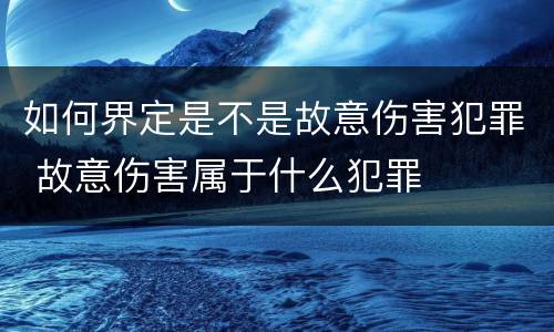 如何界定是不是故意伤害犯罪 故意伤害属于什么犯罪