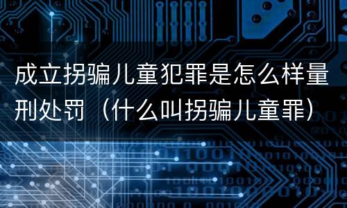 成立拐骗儿童犯罪是怎么样量刑处罚（什么叫拐骗儿童罪）