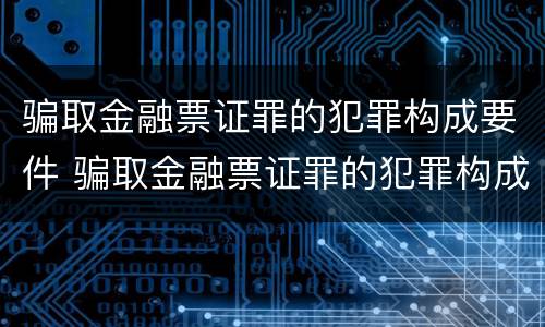 骗取金融票证罪的犯罪构成要件 骗取金融票证罪的犯罪构成要件是