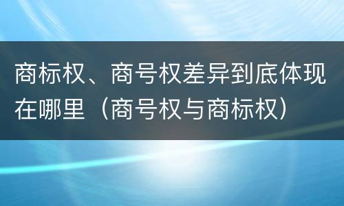 商标权、商号权差异到底体现在哪里（商号权与商标权）
