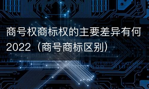 商号权商标权的主要差异有何2022（商号商标区别）