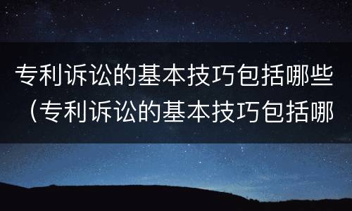 专利诉讼的基本技巧包括哪些（专利诉讼的基本技巧包括哪些方面）